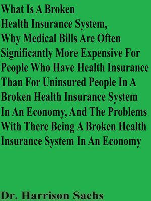 cover image of What Is a Broken Health Insurance System, Why Medical Bills Are Often Significantly More Expensive For People Who Have Health Insurance Than For Uninsured People, and the Problems With There Being a Broken Health Insurance System In an Economy
